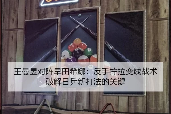 王曼昱对阵早田希娜：反手拧拉变线战术破解日乒新打法的关键
